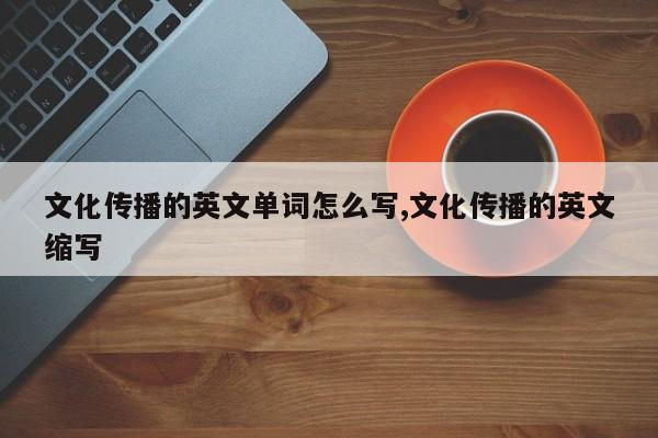 文化传播的英文单词怎么写,文化传播的英文缩写