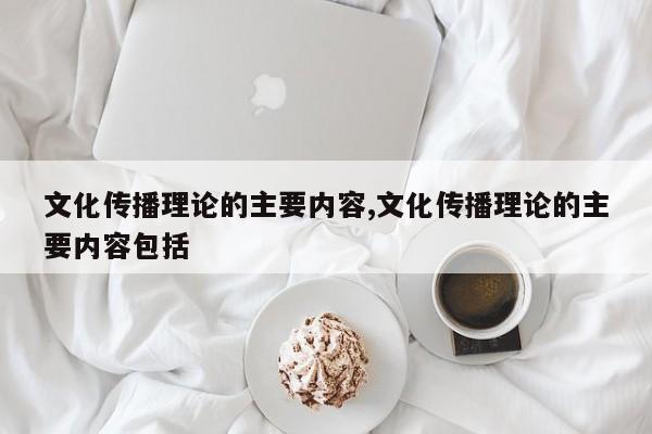 文化传播理论的主要内容,文化传播理论的主要内容包括