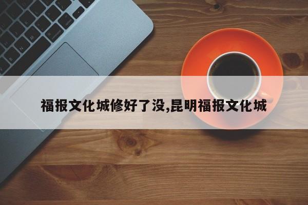 福报文化城修好了没,昆明福报文化城