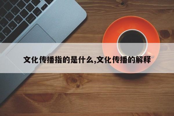 文化传播指的是什么,文化传播的解释
