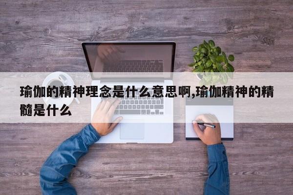 瑜伽的精神理念是什么意思啊,瑜伽精神的精髓是什么