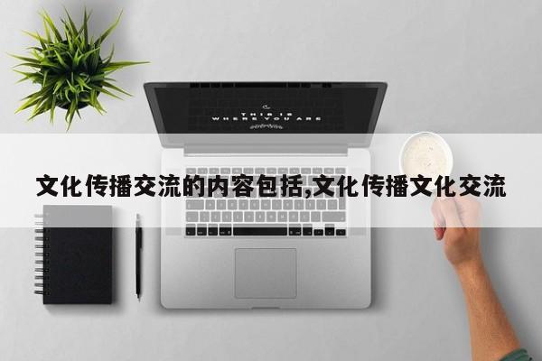 文化传播交流的内容包括,文化传播文化交流
