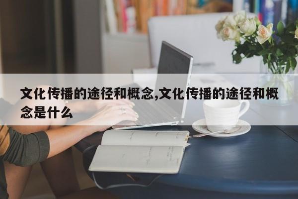文化传播的途径和概念,文化传播的途径和概念是什么