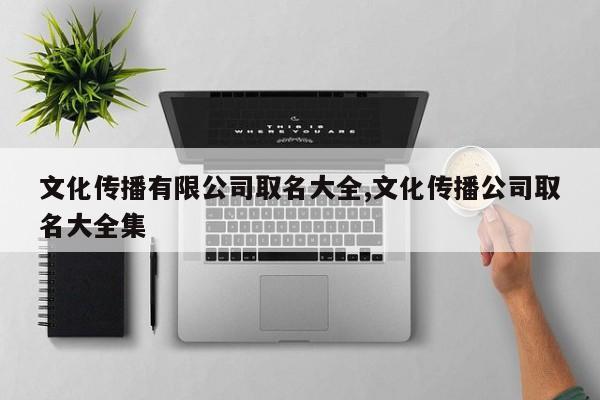 文化传播有限公司取名大全,文化传播公司取名大全集