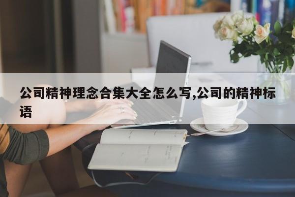 公司精神理念合集大全怎么写,公司的精神标语