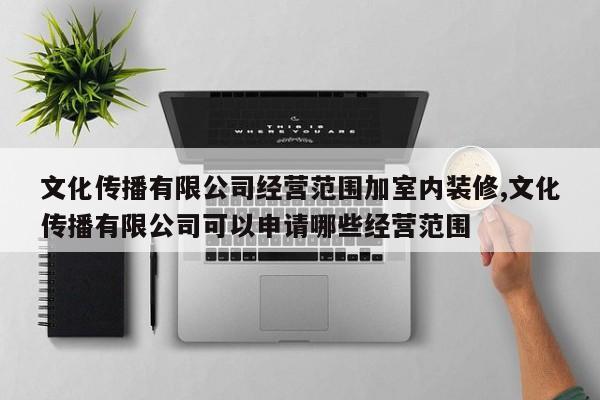 文化传播有限公司经营范围加室内装修,文化传播有限公司可以申请哪些经营范围