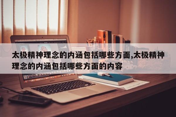 太极精神理念的内涵包括哪些方面,太极精神理念的内涵包括哪些方面的内容