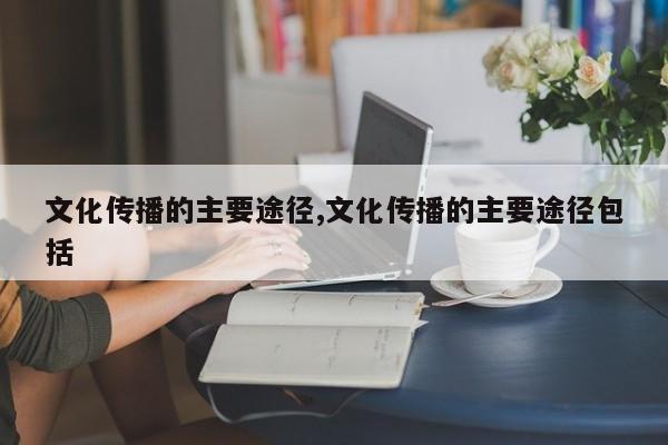 文化传播的主要途径,文化传播的主要途径包括