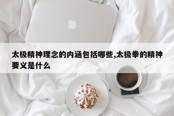 太极精神理念的内涵包括哪些,太极拳的精神要义是什么
